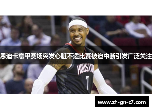 恩迪卡意甲赛场突发心脏不适比赛被迫中断引发广泛关注