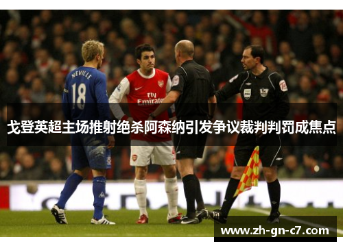 戈登英超主场推射绝杀阿森纳引发争议裁判判罚成焦点