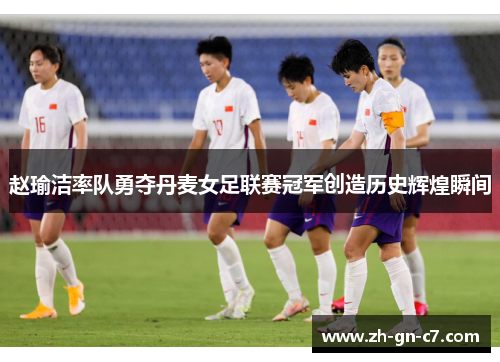 赵瑜洁率队勇夺丹麦女足联赛冠军创造历史辉煌瞬间