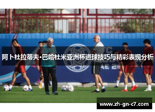 阿卜杜拉蒂夫·巴哈杜米亚洲杯进球技巧与精彩表现分析