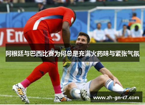 阿根廷与巴西比赛为何总是充满火药味与紧张气氛